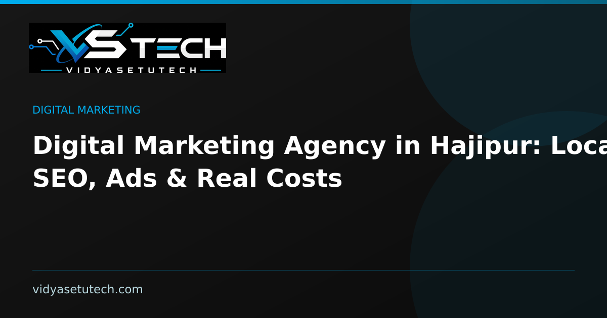 Digital Marketing Agency in Hajipur: Local SEO, Ads & Real Costs