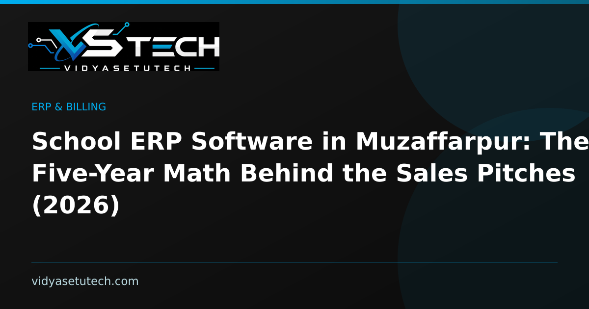 School ERP Software in Muzaffarpur: The Five-Year Math Behind the Sales Pitches (2026)